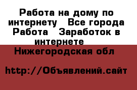 Работа на дому по интернету - Все города Работа » Заработок в интернете   . Нижегородская обл.